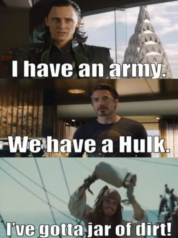 Loki saying "I have an army" Tony Stark replied "we have a hulk." Jack sparrow saying "I have a jar of dirt"