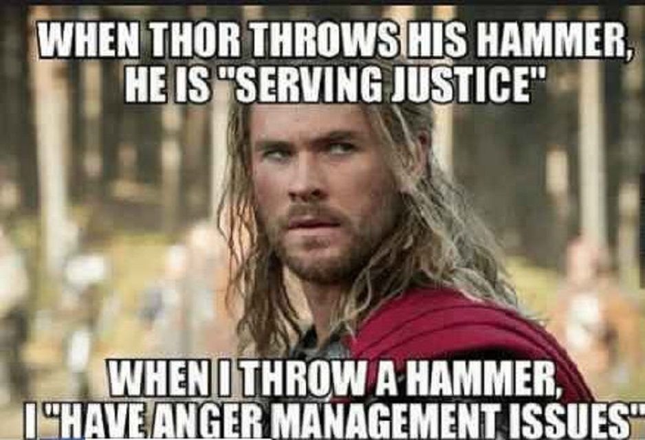When thor throws his hammer he is serving justice. When I throw a hammer I have anger management issues